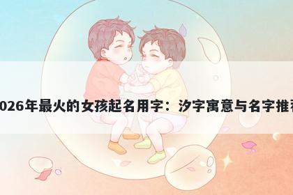 2026年最火的女孩起名用字：汐...