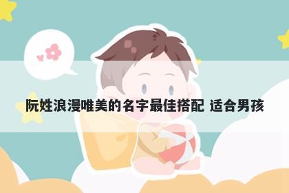 阮姓浪漫唯美的名字最佳搭配 适...