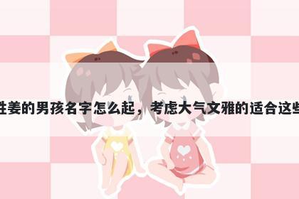 姓姜的男孩名字怎么起，考虑大...