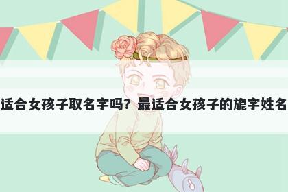 旎字适合女孩子取名字吗？最适...