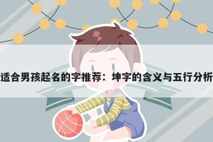 适合男孩起名的字推荐：坤字的...