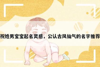 祝姓男宝宝起名灵感，公认古风仙气的名字推荐