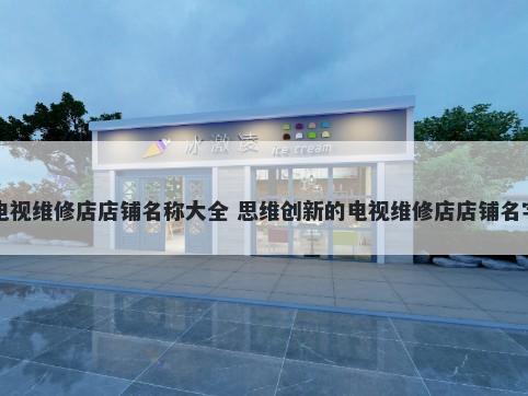 电视维修店店铺名称大全 思维创新的电视维修店店铺名字