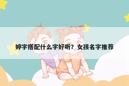 婷字搭配什么字好听？女孩名字...