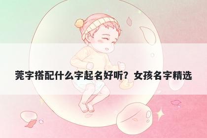 莞字搭配什么字起名好听？女孩...
