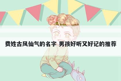费姓古风仙气的名字 男孩好听又...