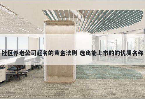 社区养老公司起名的黄金法则 选出能上市的的优质名称