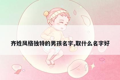 齐姓风格独特的男孩名字,取什么...