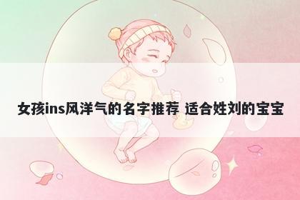 女孩ins风洋气的名字推荐 适合姓刘的宝宝