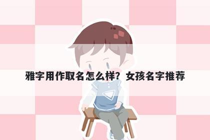 雅字用作取名怎么样？女孩名字...