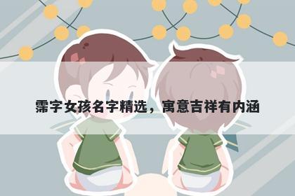 霈字女孩名字精选，寓意吉祥有...