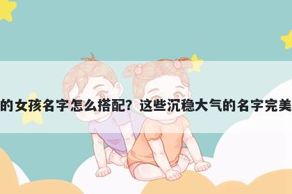 姓孙的女孩名字怎么搭配？这些沉稳大气的名字完美契合