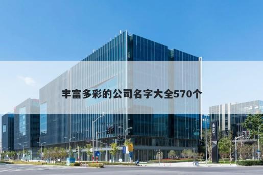 丰富多彩的公司名字大全570个