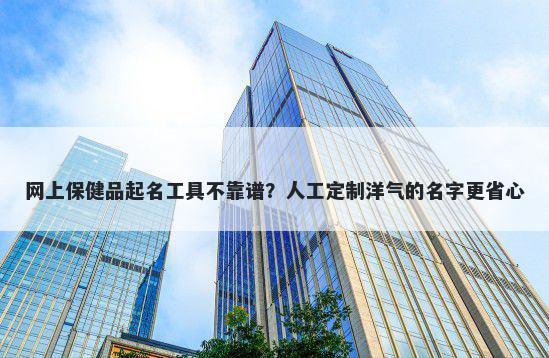 网上保健品起名工具不靠谱？人...