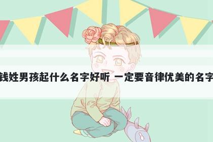 钱姓男孩起什么名字好听 一定要...