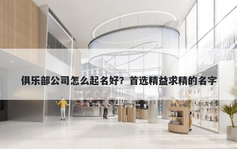 俱乐部公司怎么起名好？首选精益求精的名字