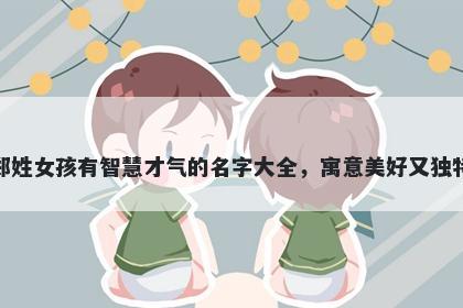 郑姓女孩有智慧才气的名字大全...