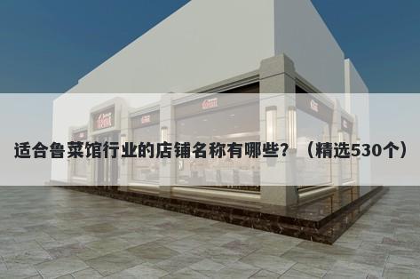 适合鲁菜馆行业的店铺名称有哪些？（精选530个）