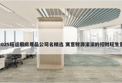 2025旺运厨房用品公司名精选 寓意财源滚滚的招财旺生意