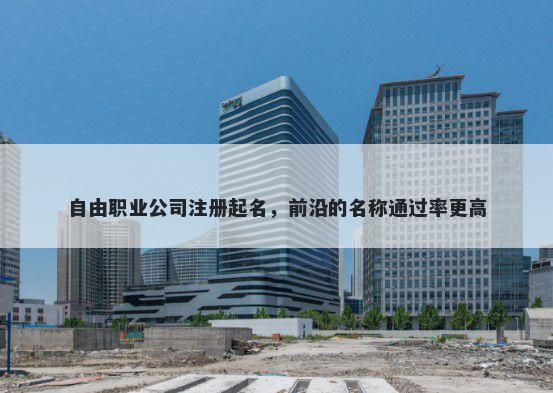 自由职业公司注册起名，前沿的名称通过率更高