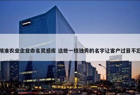 精准农业企业命名灵感库 这些一枝独秀的名字让客户过目不忘