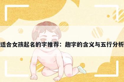 适合女孩起名的字推荐：趣字的...