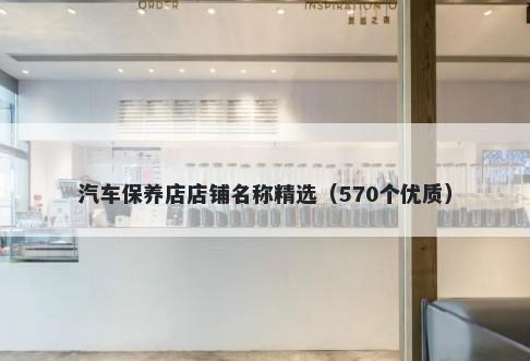 汽车保养店店铺名称精选（570个优质）
