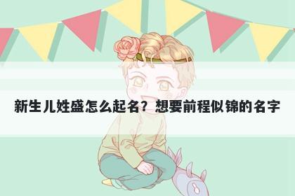 新生儿姓盛怎么起名？想要前程...