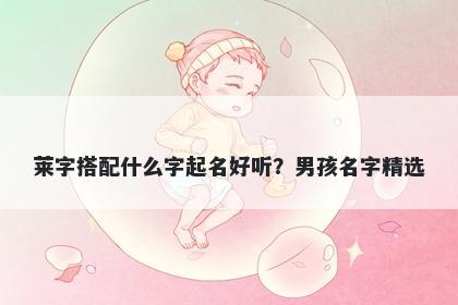 莱字搭配什么字起名好听？男孩...