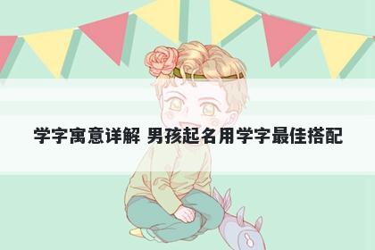 学字寓意详解 男孩起名用学字最...