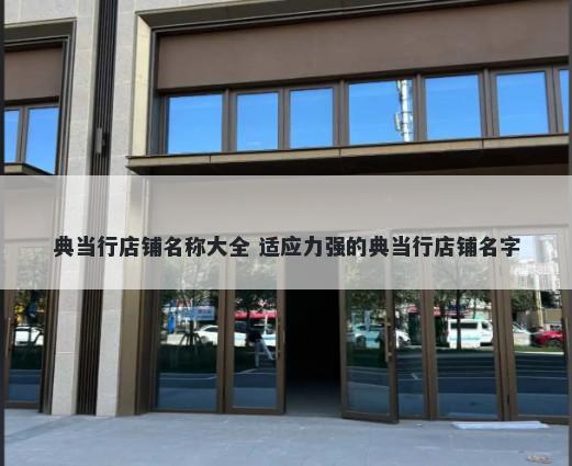 典当行店铺名称大全 适应力强的典当行店铺名字