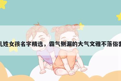 孔姓女孩名字精选,霸气侧漏的大气文雅不落俗套