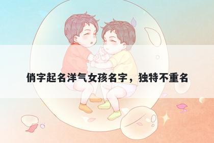 俏字起名洋气女孩名字，独特不...