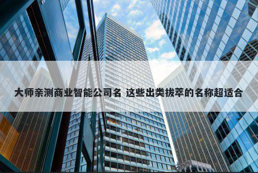 大师亲测商业智能公司名 这些出类拔萃的名称超适合