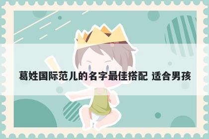 葛姓国际范儿的名字最佳搭配 适...