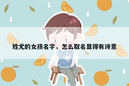 姓尤的女孩名字，怎么取名显得...