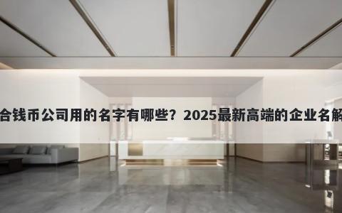 适合钱币公司用的名字有哪些？2025最新高端的企业名解析