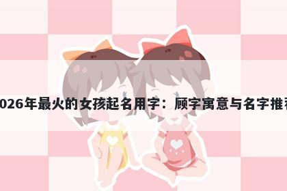 2026年最火的女孩起名用字：顾...