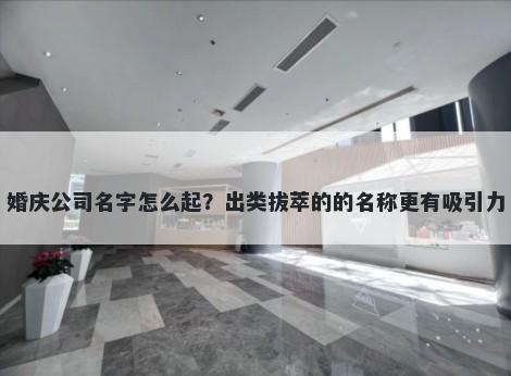 婚庆公司名字怎么起？出类拔萃的的名称更有吸引力