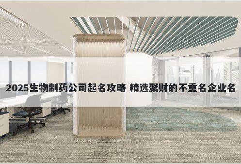 2025生物制药公司起名攻略 精选聚财的不重名企业名