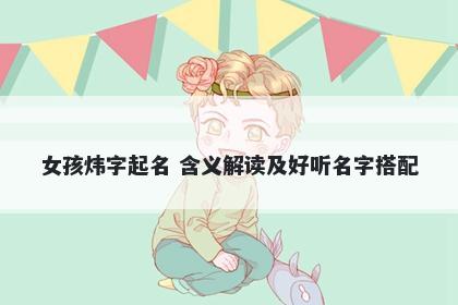 女孩炜字起名 含义解读及好听名...
