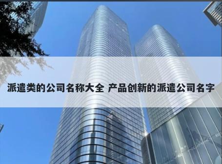 派遣类的公司名称大全 产品创新的派遣公司名字