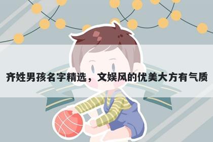 齐姓男孩名字精选，文娱风的优美大方有气质