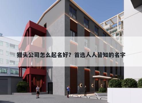 猎头公司怎么起名好？首选人人皆知的名字
