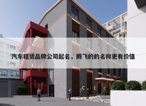 汽车租赁品牌公司起名，腾飞的的名称更有价值