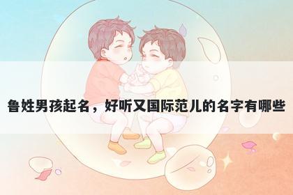 鲁姓男孩起名，好听又国际范儿...