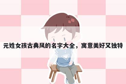 元姓女孩古典风的名字大全，寓...
