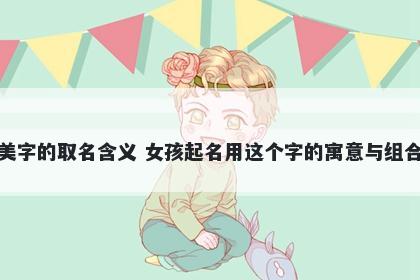 美字的取名含义 女孩起名用这个...
