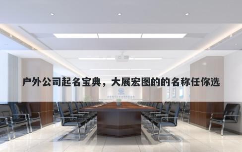 户外公司起名宝典，大展宏图的的名称任你选