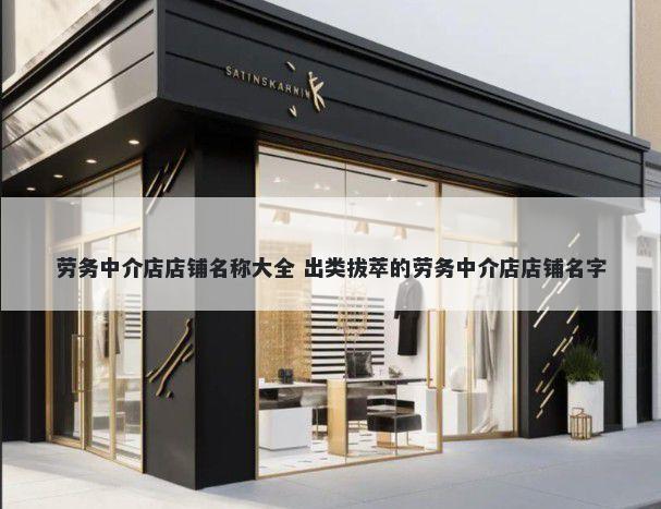 劳务中介店店铺名称大全 出类拔...